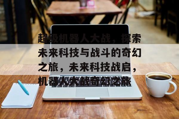 超级机器人大战，探索未来科技与战斗的奇幻之旅，未来科技战启，机器人大战奇幻之旅