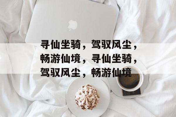 寻仙坐骑，驾驭风尘，畅游仙境，寻仙坐骑，驾驭风尘，畅游仙境，寻仙坐骑，畅游仙境的神秘之旅