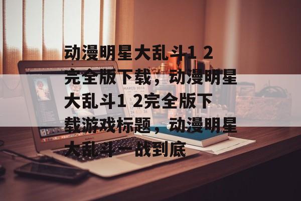 动漫明星大乱斗1 2完全版下载，动漫明星大乱斗1 2完全版下载游戏标题，动漫明星大乱斗一战到底