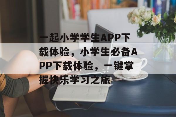 一起小学学生APP下载体验，小学生必备APP下载体验，一键掌握快乐学习之旅