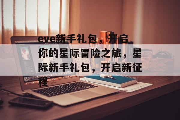 eve新手礼包，开启你的星际冒险之旅，星际新手礼包，开启新征程，星际新手礼包，开启新征程，开启你的星际冒险之旅