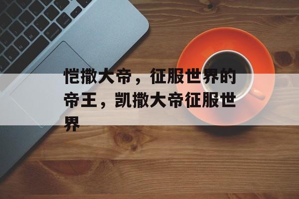 恺撒大帝，征服世界的帝王，凯撒大帝征服世界