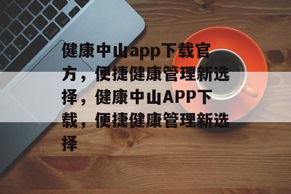 健康中山app下载官方，便捷健康管理新选择，健康中山APP下载，便捷健康管理新选择