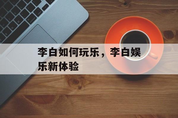 李白如何玩乐，李白娱乐新体验