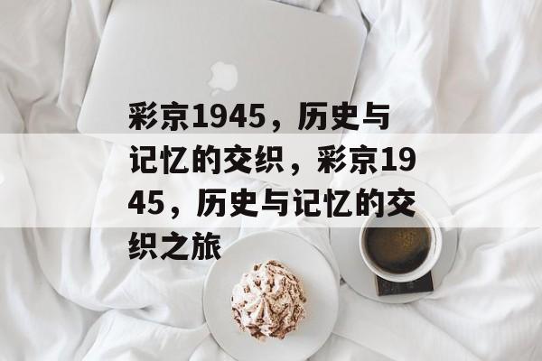 彩京1945，历史与记忆的交织，彩京1945，历史与记忆的交织之旅