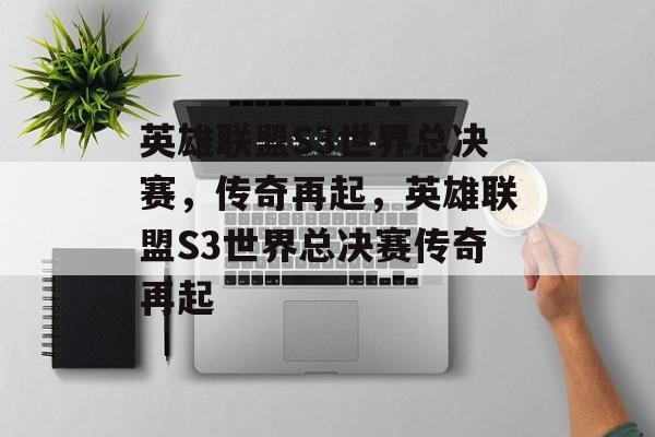 英雄联盟S3世界总决赛，传奇再起，英雄联盟S3世界总决赛传奇再起