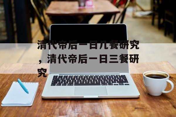 清代帝后一日几餐研究，清代帝后一日三餐研究，清代帝后一日饮食研究