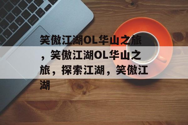 笑傲江湖OL华山之旅，笑傲江湖OL华山之旅，探索江湖，笑傲江湖，华山之旅，江湖秘境探索