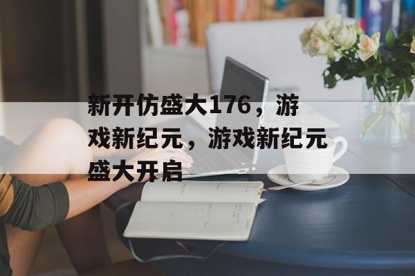 新开仿盛大176，游戏新纪元，游戏新纪元盛大开启，新纪元盛大开启，游戏新纪元开启新篇章