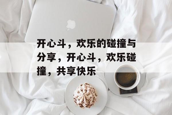 开心斗，欢乐的碰撞与分享，开心斗，欢乐碰撞，共享快乐