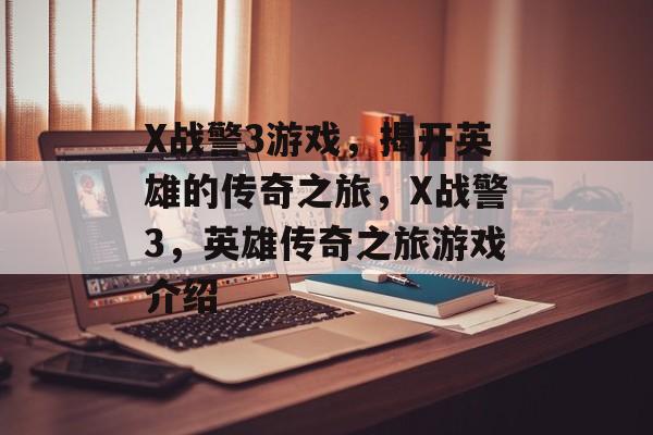 X战警3游戏，揭开英雄的传奇之旅，X战警3，英雄传奇之旅游戏介绍