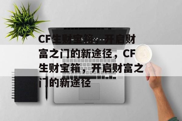CF生财宝箱，开启财富之门的新途径，CF生财宝箱，开启财富之门的新途径