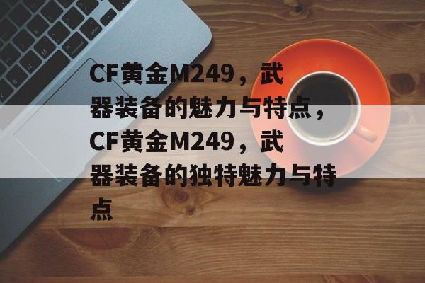 CF黄金M249，武器装备的魅力与特点，CF黄金M249，武器装备的独特魅力与特点，CF黄金M249，武器装备的独特魅力与特点