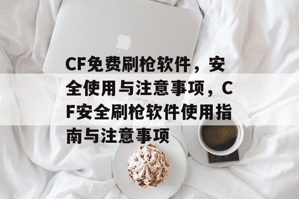CF免费刷枪软件，安全使用与注意事项，CF安全刷枪软件使用指南与注意事项，CF安全刷枪软件使用指南