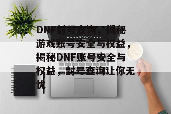 DNF封号查询，揭秘游戏账号安全与权益，揭秘DNF账号安全与权益，封号查询让你无忧
