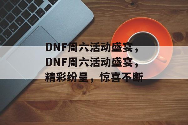 DNF周六活动盛宴，DNF周六活动盛宴，精彩纷呈，惊喜不断