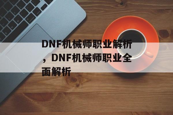 DNF机械师职业解析，DNF机械师职业全面解析