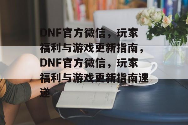 DNF官方微信，玩家福利与游戏更新指南，DNF官方微信，玩家福利与游戏更新指南速递，DNF官方微信，玩家福利与游戏更新指南速递