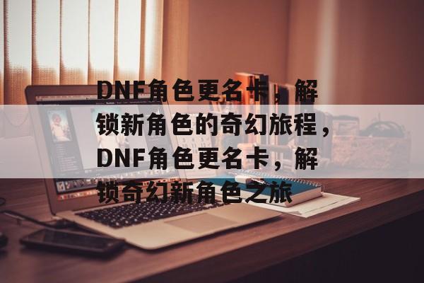 DNF角色更名卡，解锁新角色的奇幻旅程，DNF角色更名卡，解锁奇幻新角色之旅，DNF角色更名卡，解锁奇幻新角色之旅