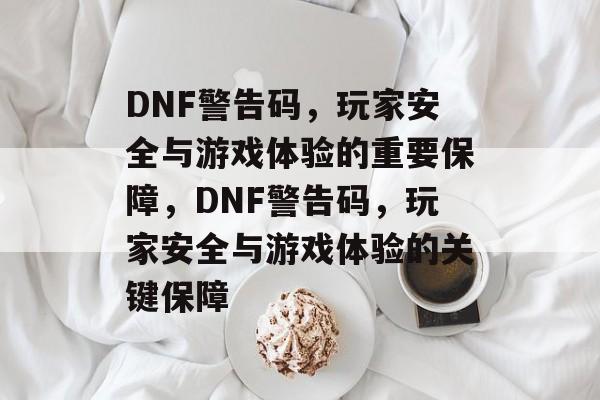DNF警告码，玩家安全与游戏体验的重要保障，DNF警告码，玩家安全与游戏体验的关键保障，DNF警告码，玩家安全与游戏体验的关键保障