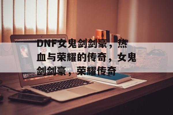 DNF女鬼剑剑豪，热血与荣耀的传奇，女鬼剑剑豪，荣耀传奇