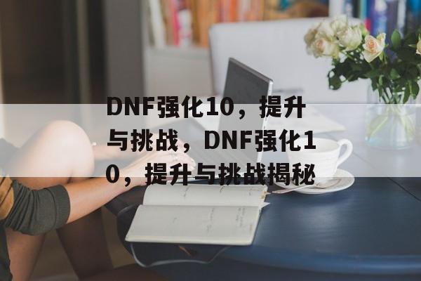 DNF强化10，提升与挑战，DNF强化10，提升与挑战揭秘