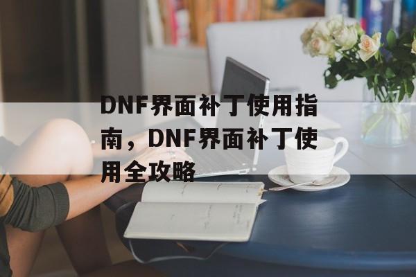 DNF界面补丁使用指南，DNF界面补丁使用全攻略，DNF界面补丁使用全攻略