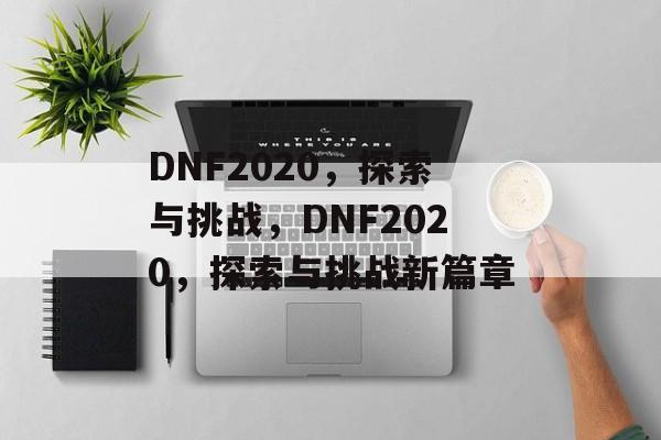 DNF2020，探索与挑战，DNF2020，探索与挑战新篇章