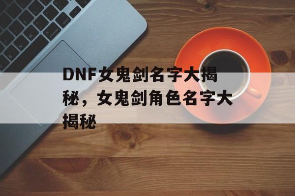 DNF女鬼剑名字大揭秘，女鬼剑角色名字大揭秘，女鬼剑角色名字大揭秘，剑影迷踪