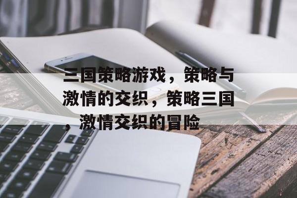 三国策略游戏，策略与激情的交织，策略三国，激情交织的冒险，策略三国，激情交织的冒险