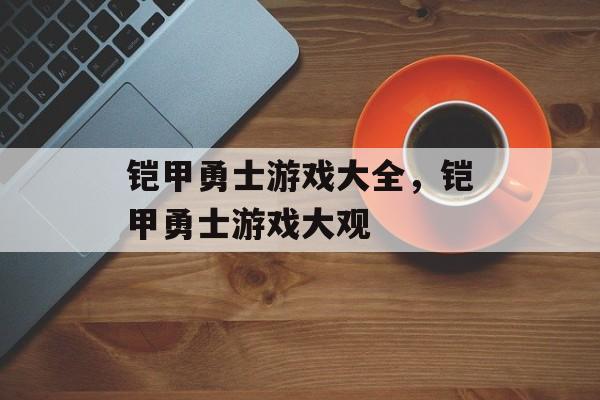 铠甲勇士游戏大全，铠甲勇士游戏大观，铠甲勇士游戏大观，炫酷刺激的冒险之旅