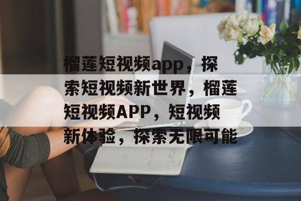榴莲短视频app，探索短视频新世界，榴莲短视频APP，短视频新体验，探索无限可能