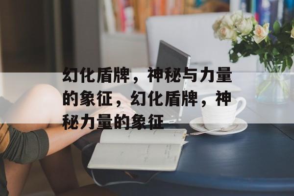 幻化盾牌，神秘与力量的象征，幻化盾牌，神秘力量的象征，幻化盾牌，神秘力量的象征与独特魅力