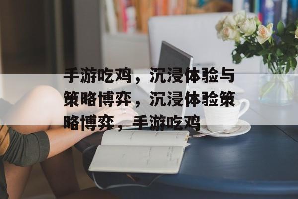 手游吃鸡，沉浸体验与策略博弈，沉浸体验策略博弈，手游吃鸡