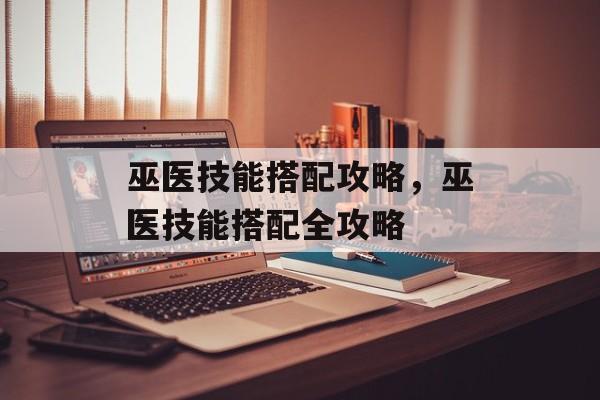 巫医技能搭配攻略，巫医技能搭配全攻略，巫医技能搭配全攻略