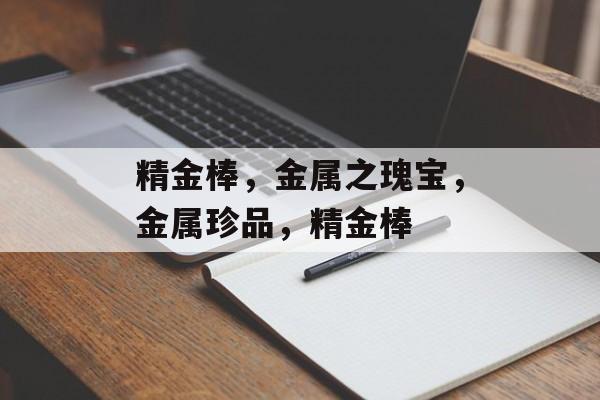 精金棒，金属之瑰宝，金属珍品，精金棒，精金棒，金属珍品中的璀璨之星