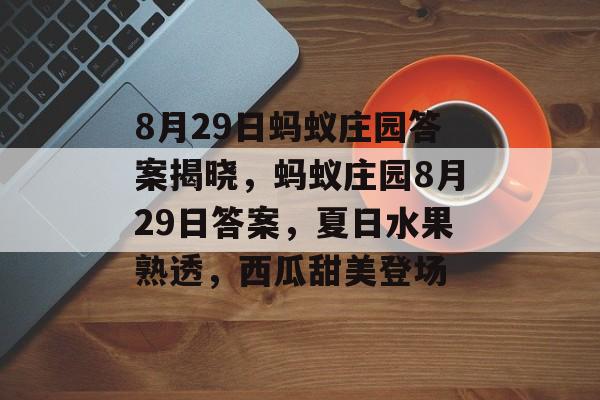 8月29日蚂蚁庄园答案揭晓，蚂蚁庄园8月29日答案，夏日水果熟透，西瓜甜美登场，西瓜甜美登场，夏日水果熟透，蚂蚁庄园8月29日答案