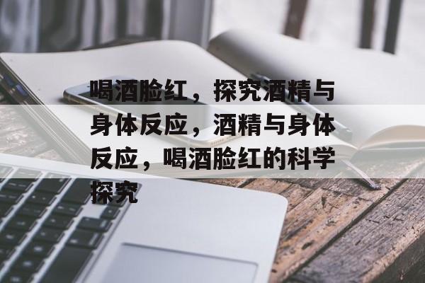 喝酒脸红，探究酒精与身体反应，酒精与身体反应，喝酒脸红的科学探究