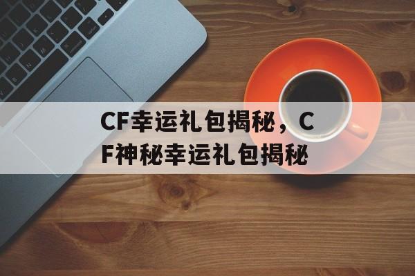 CF幸运礼包揭秘，CF神秘幸运礼包揭秘