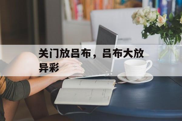 关门放吕布，吕布大放异彩，吕布大放异彩，门开，英雄出鞘
