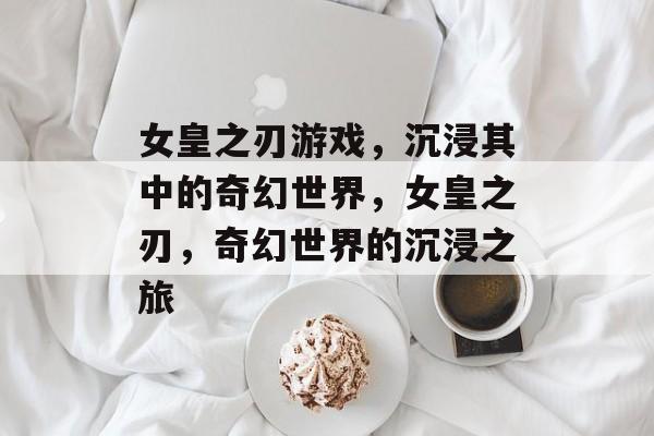女皇之刃游戏，沉浸其中的奇幻世界，女皇之刃，奇幻世界的沉浸之旅