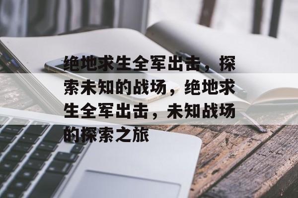 绝地求生全军出击，探索未知的战场，绝地求生全军出击，未知战场的探索之旅