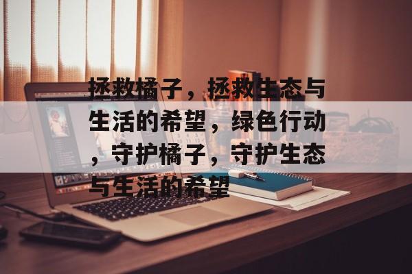 拯救橘子，拯救生态与生活的希望，绿色行动，守护橘子，守护生态与生活的希望