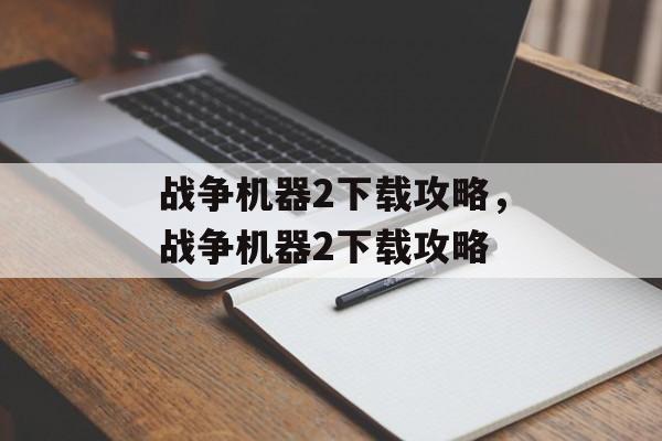 战争机器2下载攻略，战争机器2下载攻略，战争机器2下载攻略，快速获取游戏资源的全攻略
