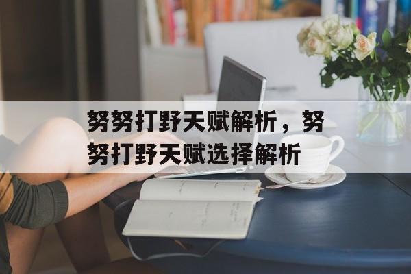 努努打野天赋解析，努努打野天赋选择解析，努努打野天赋选择解析，天赋选择与战术应用