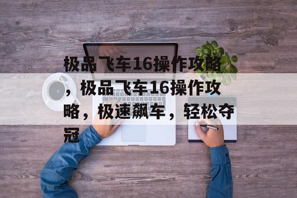 极品飞车16操作攻略，极品飞车16操作攻略，极速飙车，轻松夺冠