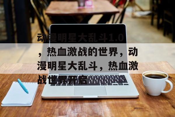 动漫明星大乱斗1.0，热血激战的世界，动漫明星大乱斗，热血激战世界开启