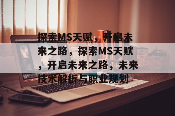 探索MS天赋，开启未来之路，探索MS天赋，开启未来之路，未来技术解析与职业规划，探索MS天赋，未来技术解析与职业规划