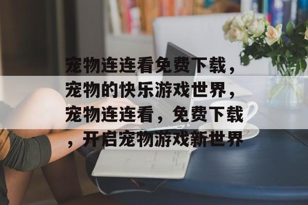 宠物连连看免费下载，宠物的快乐游戏世界，宠物连连看，免费下载，开启宠物游戏新世界，宠物连连看，免费下载，开启宠物游戏新世界