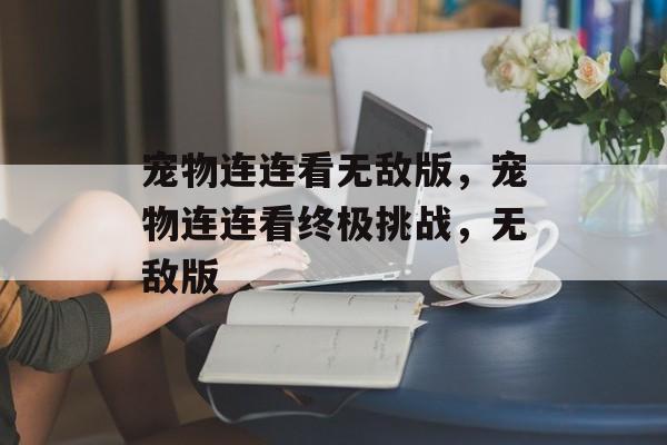 宠物连连看无敌版，宠物连连看终极挑战，无敌版